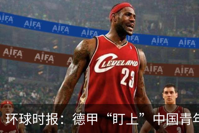 环球时报：德甲“盯上”中国青年足球人才，青训建设成果显现